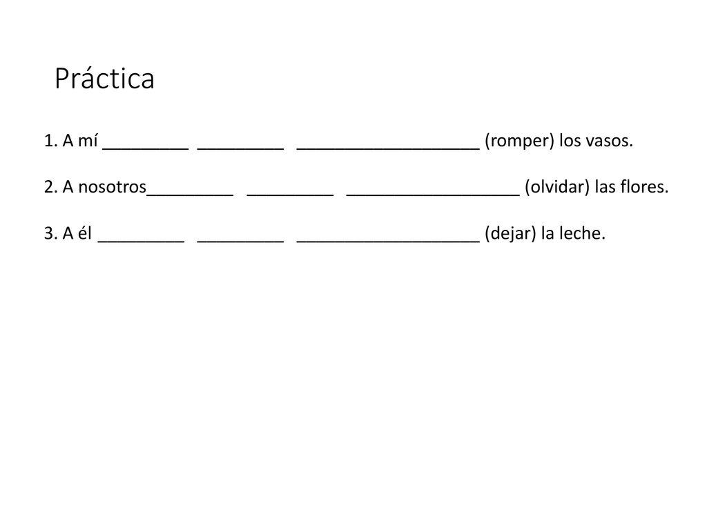 Práctica A mí _________ _________ ___________________ (romper) los vasos. A nosotros_________ _________ __________________ (olvidar) las flores.
