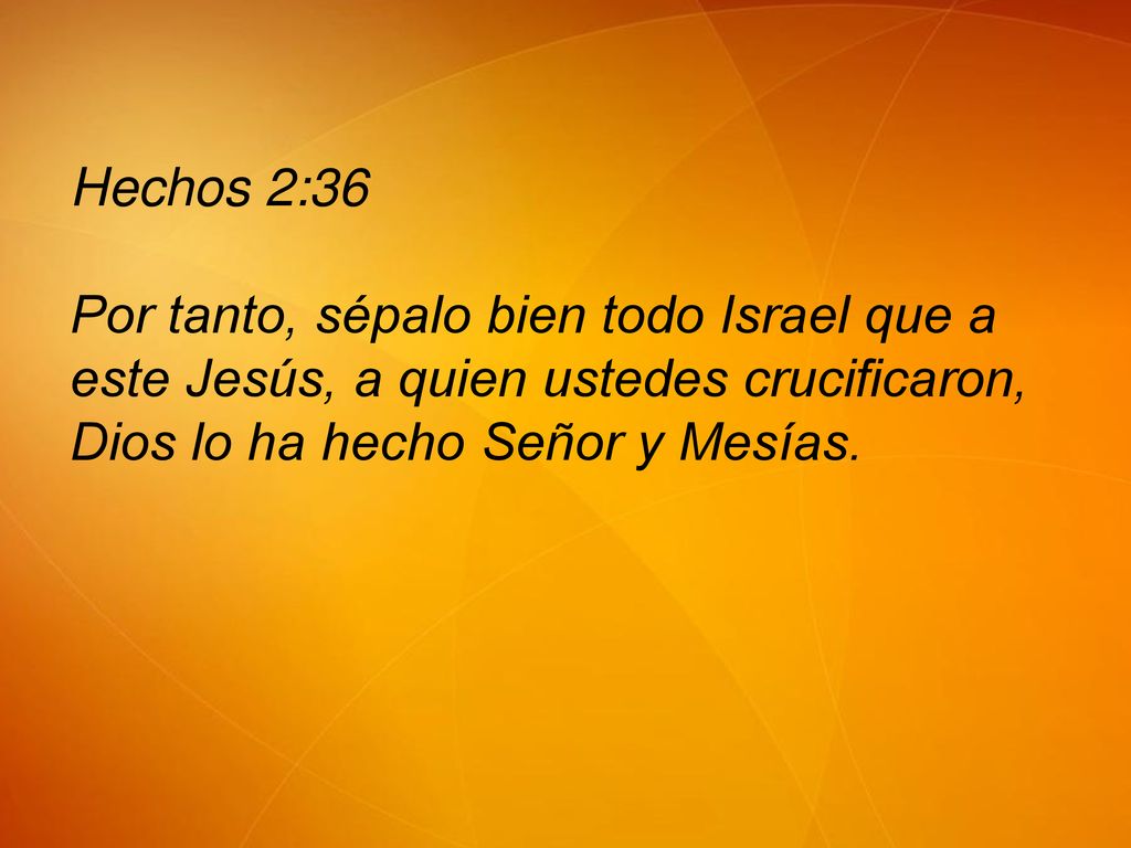 Hechos 2:36 Por tanto, sépalo bien todo Israel que a este Jesús, a quien ustedes crucificaron, Dios lo ha hecho Señor y Mesías.