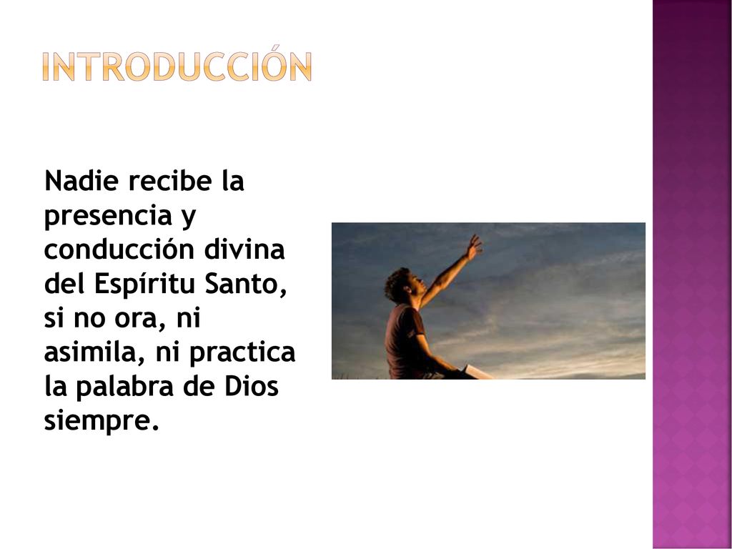 Introducción Nadie recibe la presencia y conducción divina del Espíritu Santo, si no ora, ni asimila, ni practica la palabra de Dios siempre.