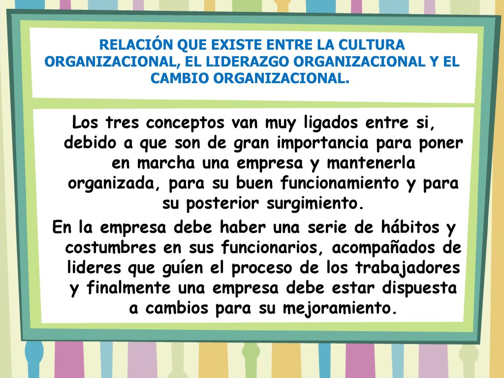 RELACIÓN QUE EXISTE ENTRE LA CULTURA ORGANIZACIONAL, EL LIDERAZGO ORGANIZACIONAL Y EL CAMBIO ORGANIZACIONAL.