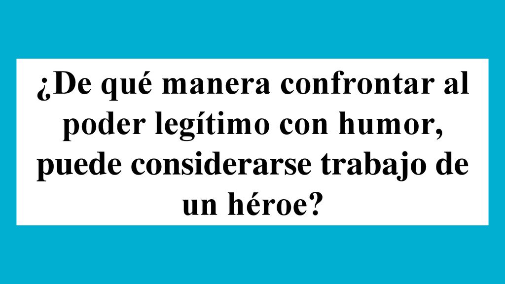 ¿De qué manera confrontar al poder legítimo con humor, puede considerarse trabajo de un héroe