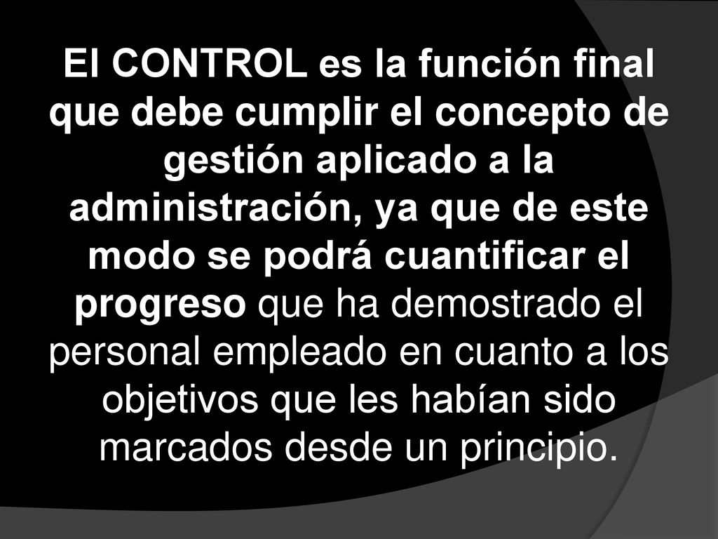 El CONTROL es la función final que debe cumplir el concepto de gestión aplicado a la administración, ya que de este modo se podrá cuantificar el progreso que ha demostrado el personal empleado en cuanto a los objetivos que les habían sido marcados desde un principio.