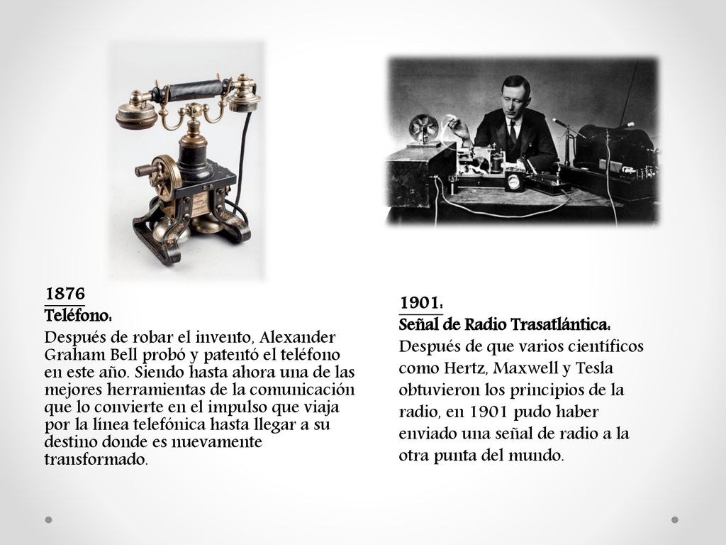 1876 Teléfono: Después de robar el invento, Alexander Graham Bell probó y patentó el teléfono en este año. Siendo hasta ahora una de las mejores herramientas de la comunicación que lo convierte en el impulso que viaja por la línea telefónica hasta llegar a su destino donde es nuevamente transformado.