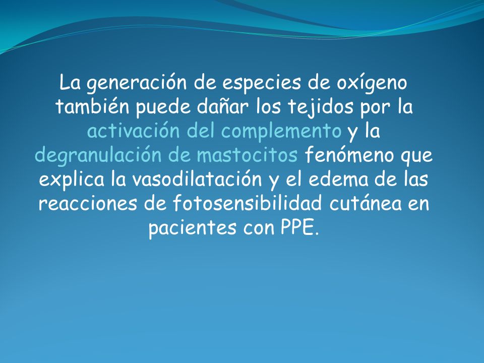 La generación de especies de oxígeno también puede dañar los tejidos por la activación del complemento y la degranulación de mastocitos fenómeno que explica la vasodilatación y el edema de las reacciones de fotosensibilidad cutánea en pacientes con PPE.