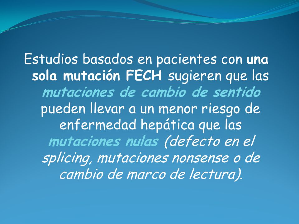 Estudios basados en pacientes con una sola mutación FECH sugieren que las mutaciones de cambio de sentido pueden llevar a un menor riesgo de enfermedad hepática que las mutaciones nulas (defecto en el splicing, mutaciones nonsense o de cambio de marco de lectura).