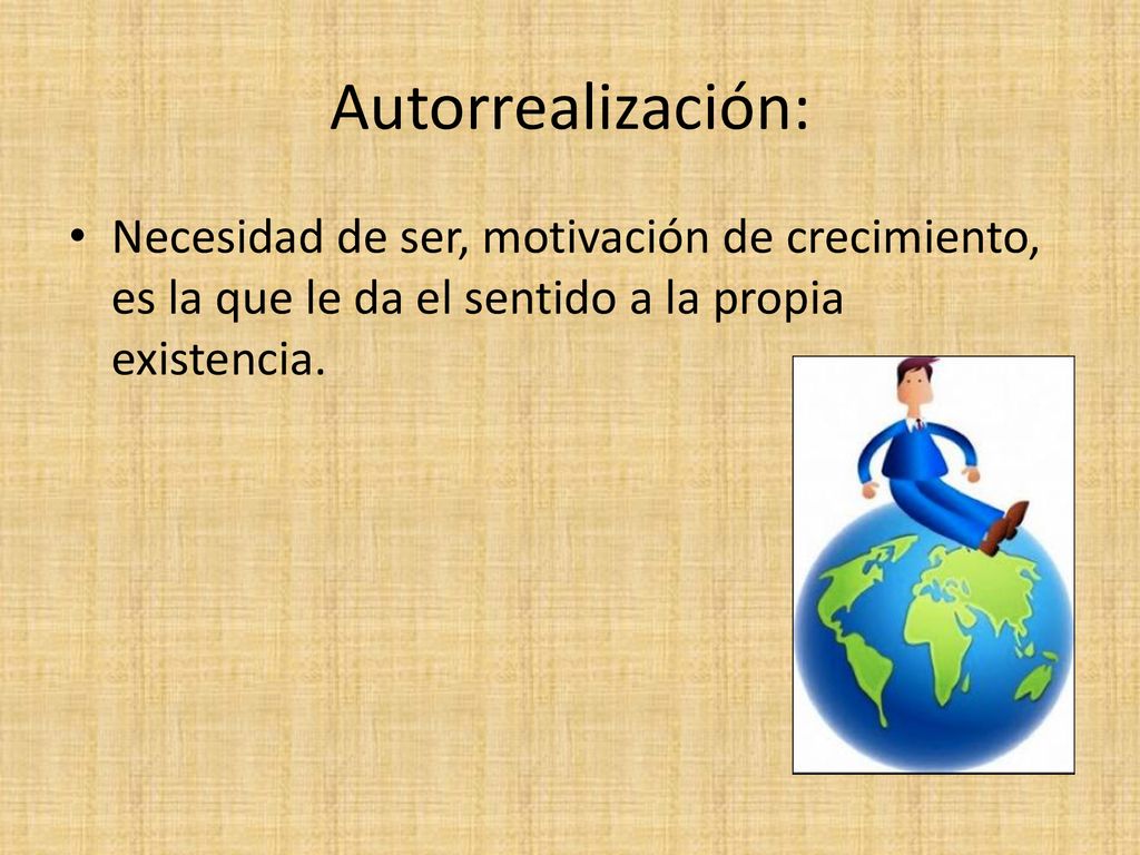 Autorrealización: Necesidad de ser, motivación de crecimiento, es la que le da el sentido a la propia existencia.