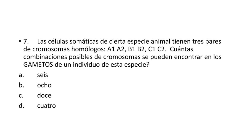 7. Las células somáticas de cierta especie animal tienen tres pares de cromosomas homólogos: A1 A2, B1 B2, C1 C2. Cuántas combinaciones posibles de cromosomas se pueden encontrar en los GAMETOS de un individuo de esta especie