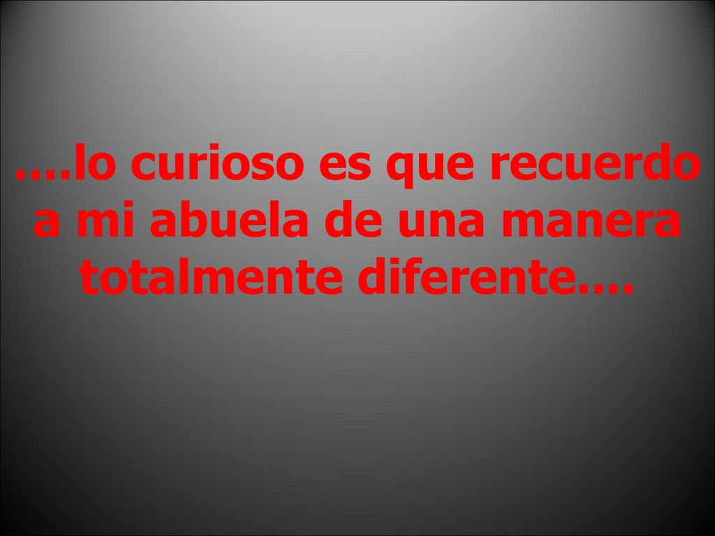 ....lo curioso es que recuerdo a mi abuela de una manera totalmente diferente....