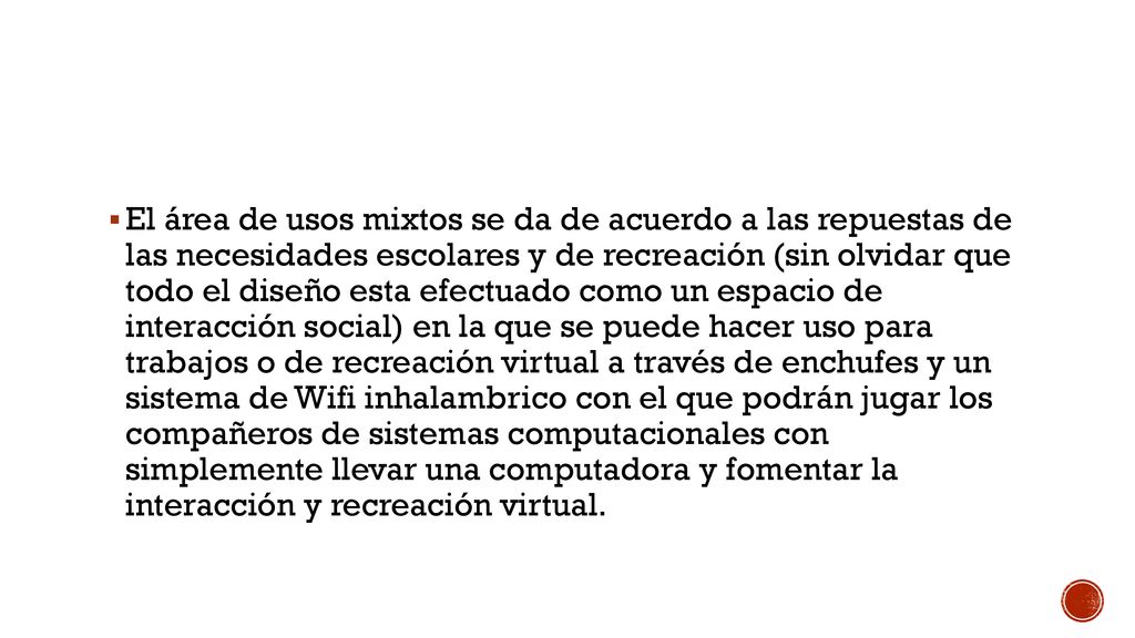 El área de usos mixtos se da de acuerdo a las repuestas de las necesidades escolares y de recreación (sin olvidar que todo el diseño esta efectuado como un espacio de interacción social) en la que se puede hacer uso para trabajos o de recreación virtual a través de enchufes y un sistema de Wifi inhalambrico con el que podrán jugar los compañeros de sistemas computacionales con simplemente llevar una computadora y fomentar la interacción y recreación virtual.