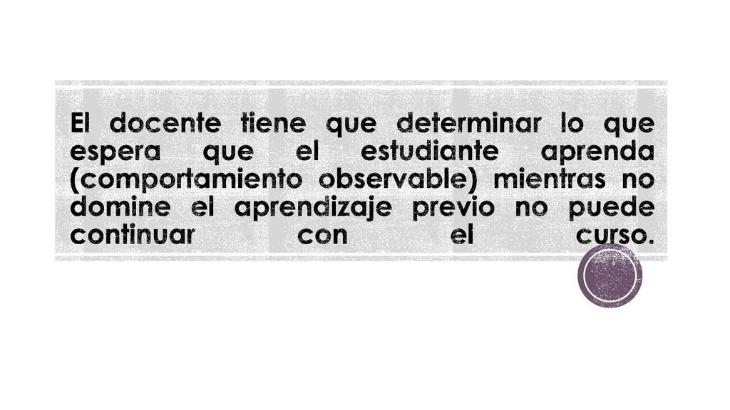 El docente tiene que determinar lo que espera que el estudiante aprenda (comportamiento observable) mientras no domine el aprendizaje previo no puede continuar con el curso.