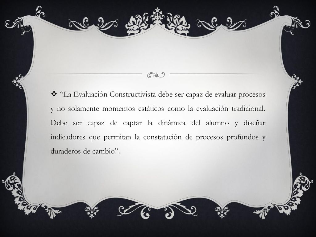 La Evaluación Constructivista debe ser capaz de evaluar procesos y no solamente momentos estáticos como la evaluación tradicional.
