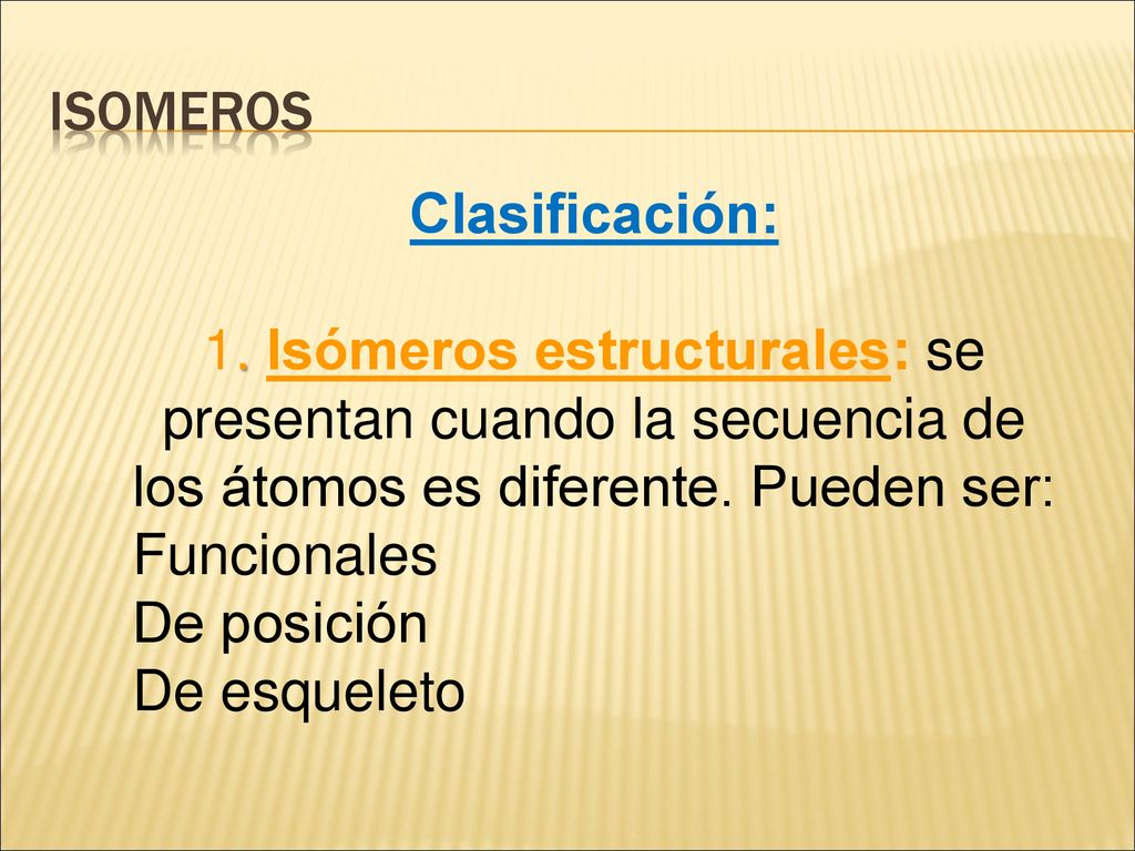 Isomeros Clasificación: 1. Isómeros estructurales: se presentan cuando la secuencia de los átomos es diferente. Pueden ser: