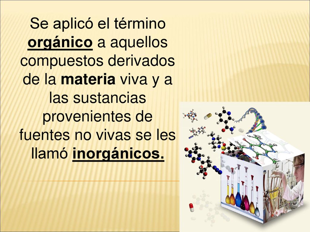 Se aplicó el término orgánico a aquellos compuestos derivados de la materia viva y a las sustancias provenientes de fuentes no vivas se les llamó inorgánicos.
