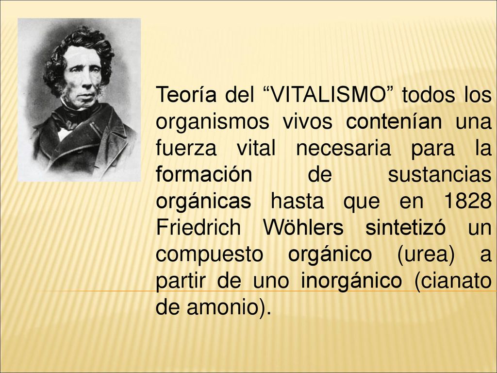 Teoría del VITALISMO todos los organismos vivos contenían una fuerza vital necesaria para la formación de sustancias orgánicas hasta que en 1828 Friedrich Wöhlers sintetizó un compuesto orgánico (urea) a partir de uno inorgánico (cianato de amonio).