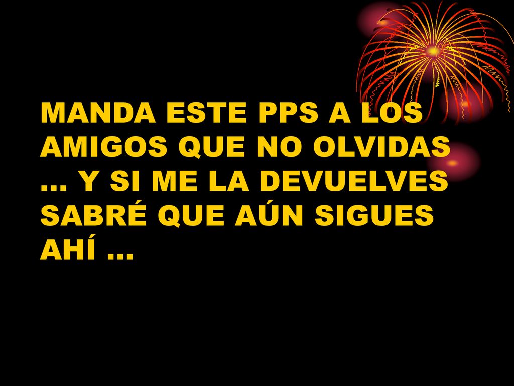MANDA ESTE PPS A LOS AMIGOS QUE NO OLVIDAS … Y SI ME LA DEVUELVES SABRÉ QUE AÚN SIGUES AHÍ …