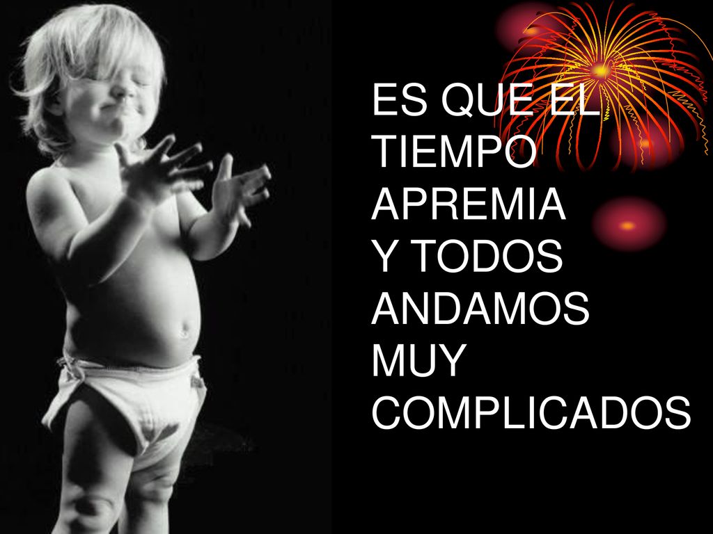 ES QUE EL TIEMPO APREMIA Y TODOS ANDAMOS MUY COMPLICADOS