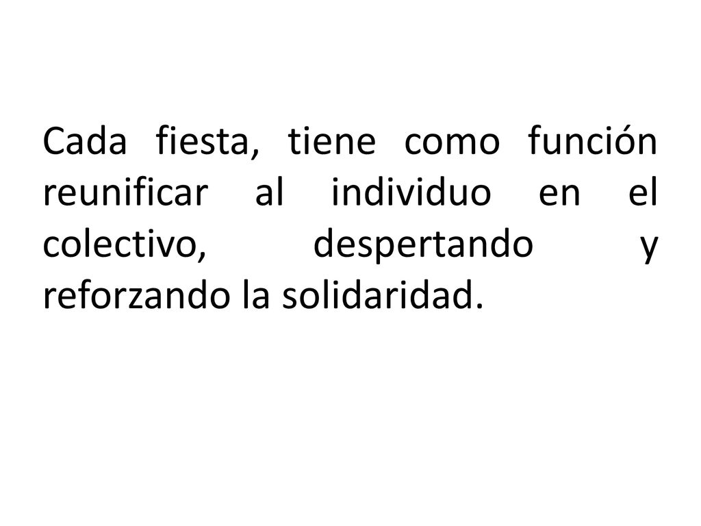 Cada fiesta, tiene como función reunificar al individuo en el colectivo, despertando y reforzando la solidaridad.