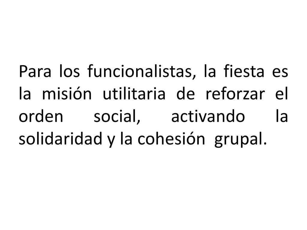 Para los funcionalistas, la fiesta es la misión utilitaria de reforzar el orden social, activando la solidaridad y la cohesión grupal.