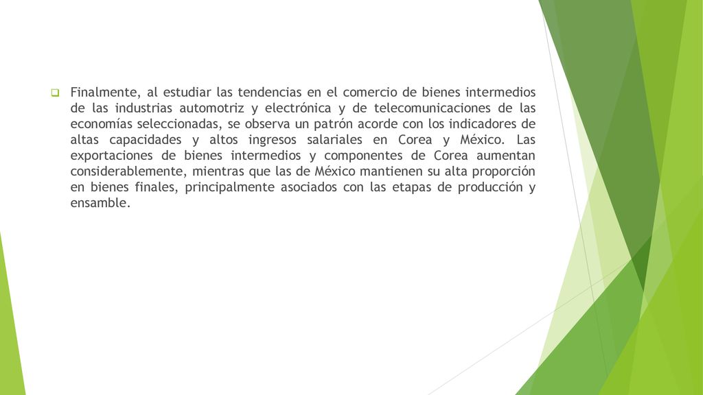 Finalmente, al estudiar las tendencias en el comercio de bienes intermedios de las industrias automotriz y electrónica y de telecomunicaciones de las economías seleccionadas, se observa un patrón acorde con los indicadores de altas capacidades y altos ingresos salariales en Corea y México.