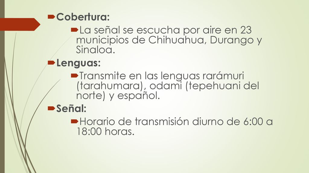 Cobertura: La señal se escucha por aire en 23 municipios de Chihuahua, Durango y Sinaloa. Lenguas: