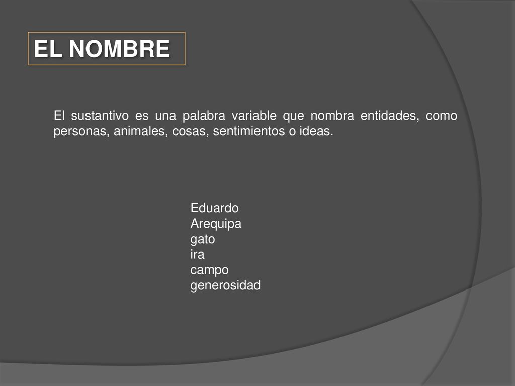 EL NOMBRE El sustantivo es una palabra variable que nombra entidades, como personas, animales, cosas, sentimientos o ideas.