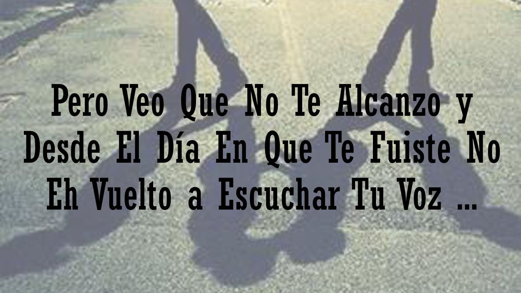 Pero Veo Que No Te Alcanzo y Desde El Día En Que Te Fuiste No Eh Vuelto a Escuchar Tu Voz ...