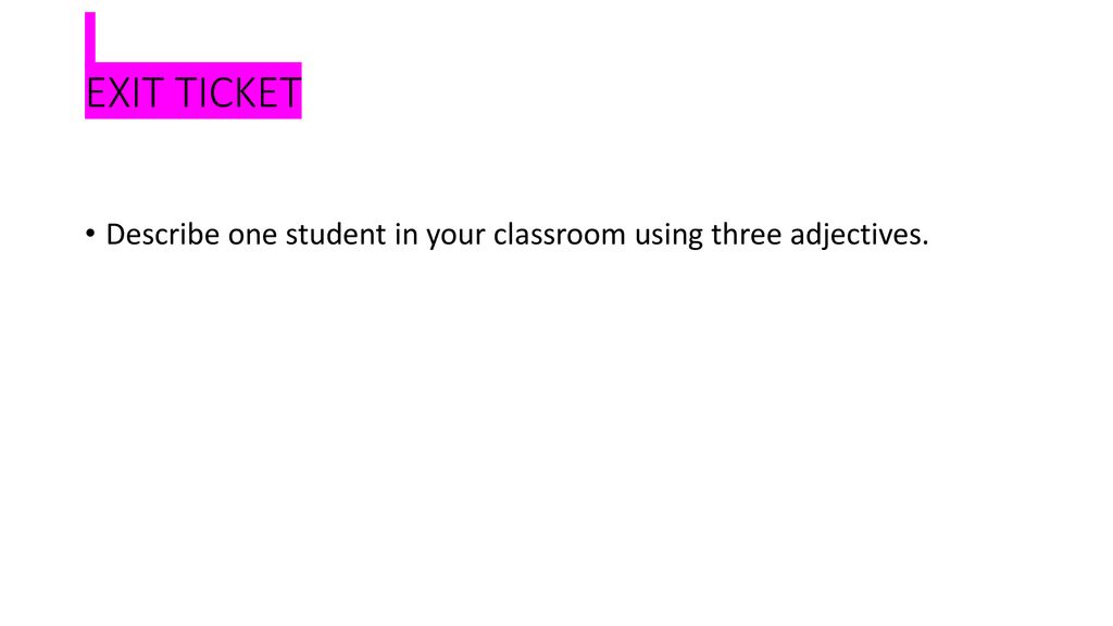 EXIT TICKET Describe one student in your classroom using three adjectives.
