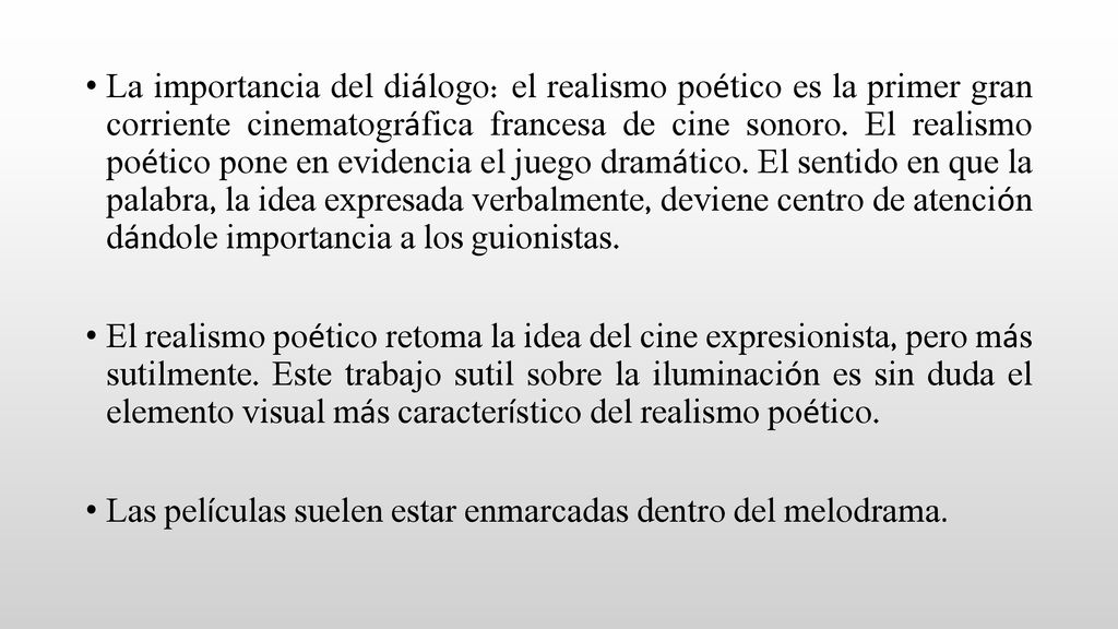La importancia del diálogo: el realismo poético es la primer gran corriente cinematográfica francesa de cine sonoro. El realismo poético pone en evidencia el juego dramático. El sentido en que la palabra, la idea expresada verbalmente, deviene centro de atención dándole importancia a los guionistas.