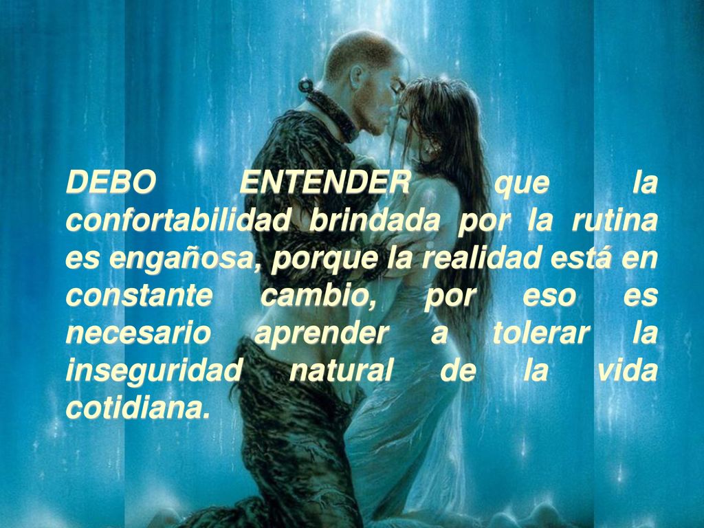 DEBO ENTENDER que la confortabilidad brindada por la rutina es engañosa, porque la realidad está en constante cambio, por eso es necesario aprender a tolerar la inseguridad natural de la vida cotidiana.