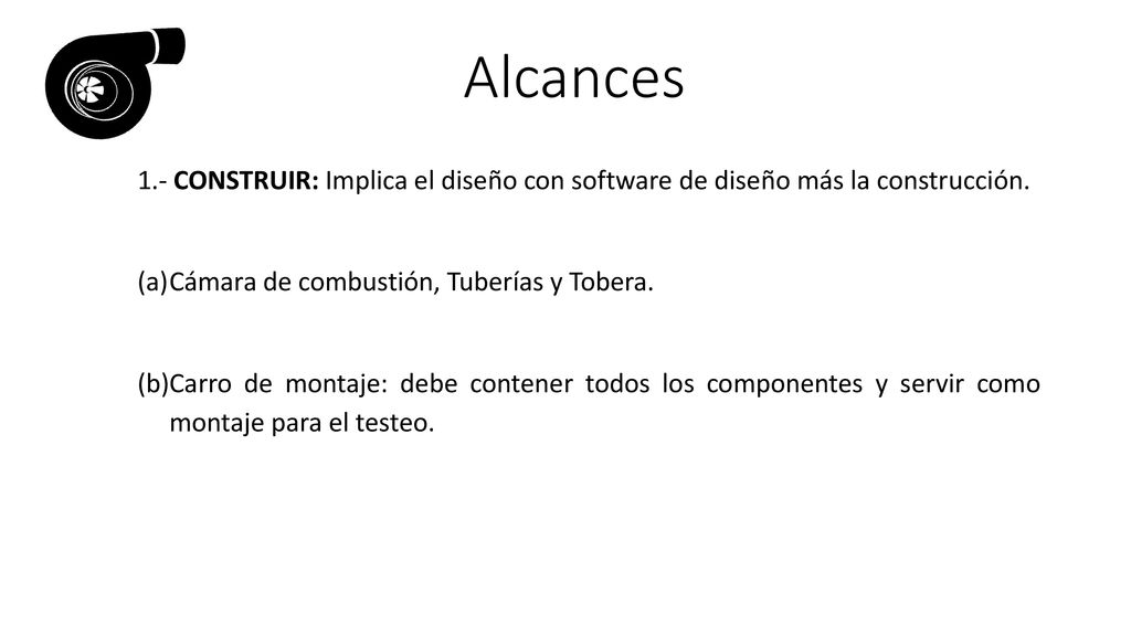 Alcances 1.- CONSTRUIR: Implica el diseño con software de diseño más la construcción. Cámara de combustión, Tuberías y Tobera.