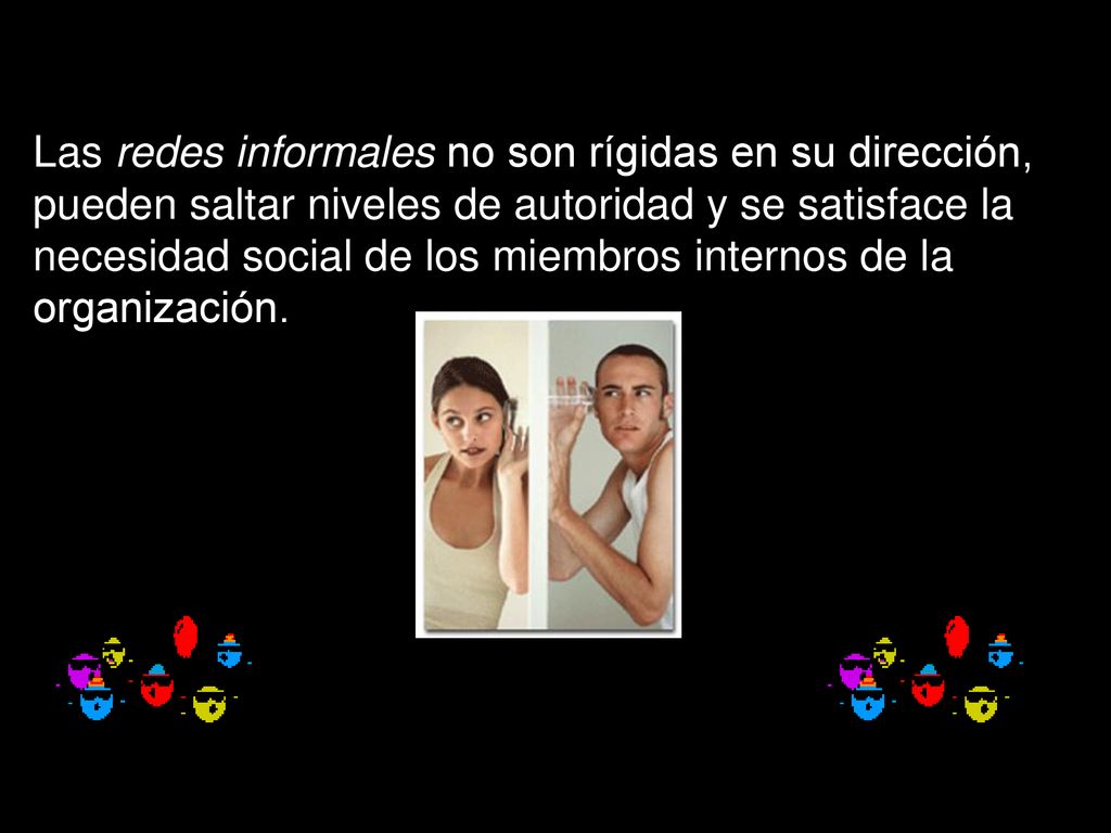 Las redes informales no son rígidas en su dirección, pueden saltar niveles de autoridad y se satisface la necesidad social de los miembros internos de la organización.