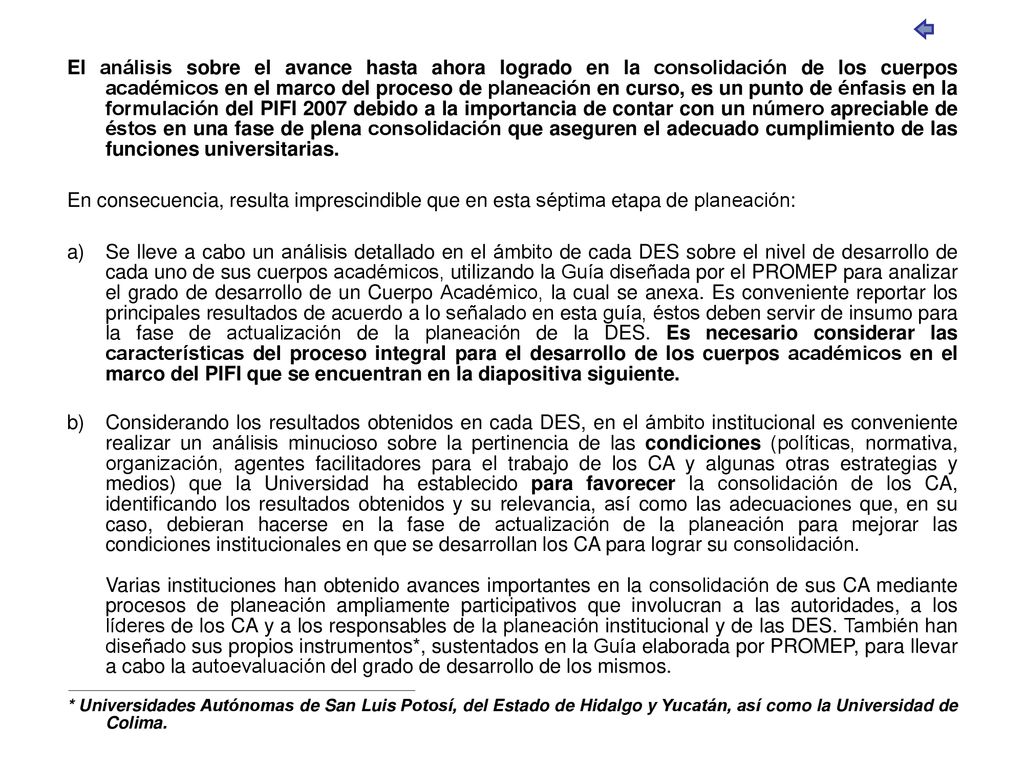 El análisis sobre el avance hasta ahora logrado en la consolidación de los cuerpos académicos en el marco del proceso de planeación en curso, es un punto de énfasis en la formulación del PIFI 2007 debido a la importancia de contar con un número apreciable de éstos en una fase de plena consolidación que aseguren el adecuado cumplimiento de las funciones universitarias.