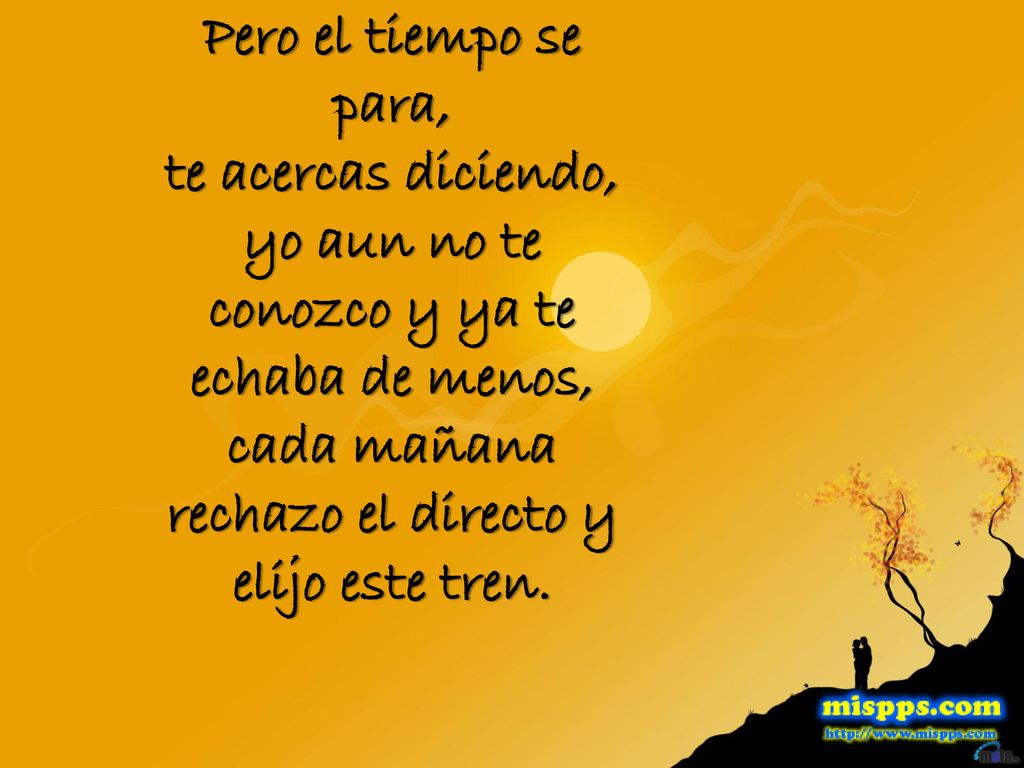Pero el tiempo se para, te acercas diciendo, yo aun no te conozco y ya te echaba de menos, cada mañana rechazo el directo y elijo este tren.