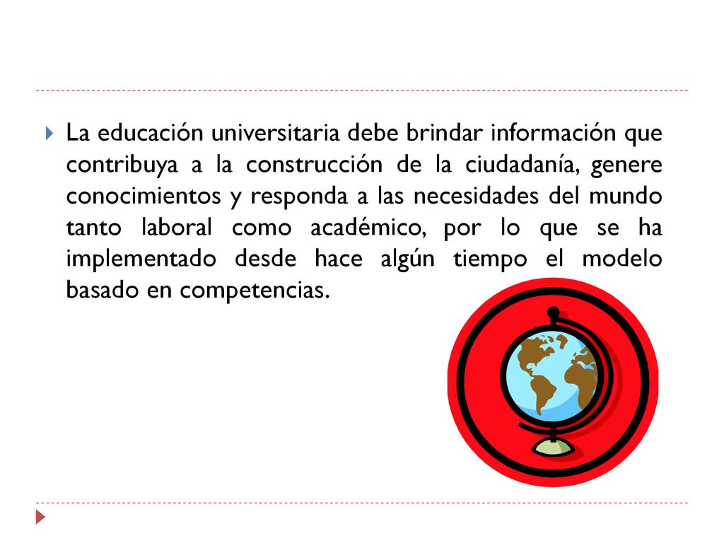 La educación universitaria debe brindar información que contribuya a la construcción de la ciudadanía, genere conocimientos y responda a las necesidades del mundo tanto laboral como académico, por lo que se ha implementado desde hace algún tiempo el modelo basado en competencias.