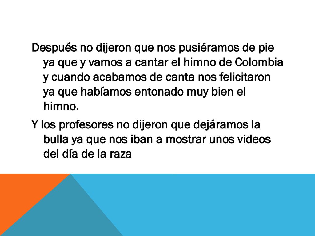 Después no dijeron que nos pusiéramos de pie ya que y vamos a cantar el himno de Colombia y cuando acabamos de canta nos felicitaron ya que habíamos entonado muy bien el himno.