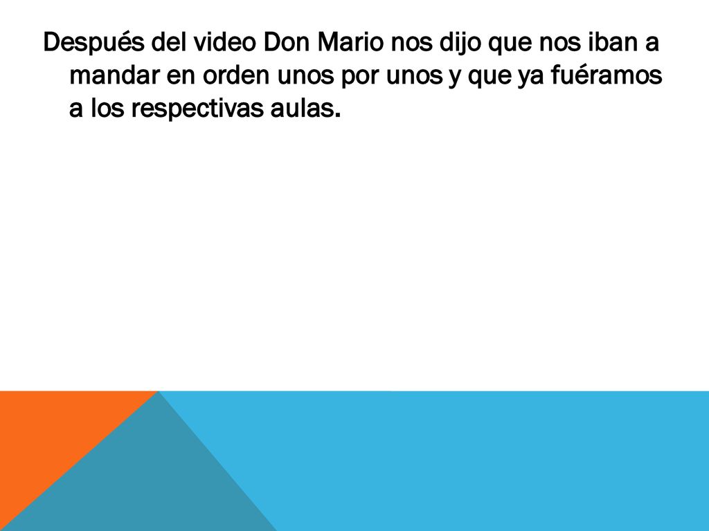Después del video Don Mario nos dijo que nos iban a mandar en orden unos por unos y que ya fuéramos a los respectivas aulas.
