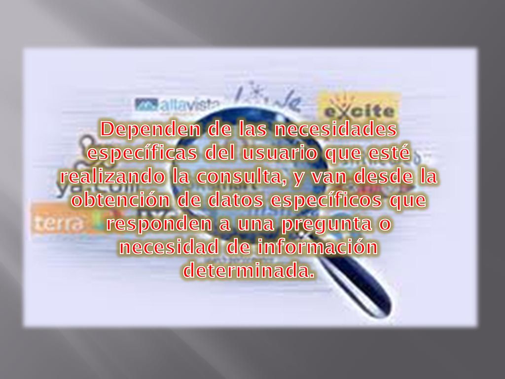 Dependen de las necesidades específicas del usuario que esté realizando la consulta, y van desde la obtención de datos específicos que responden a una pregunta o necesidad de información determinada.