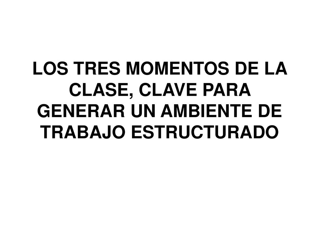 LOS TRES MOMENTOS DE LA CLASE, CLAVE PARA GENERAR UN AMBIENTE DE TRABAJO ESTRUCTURADO