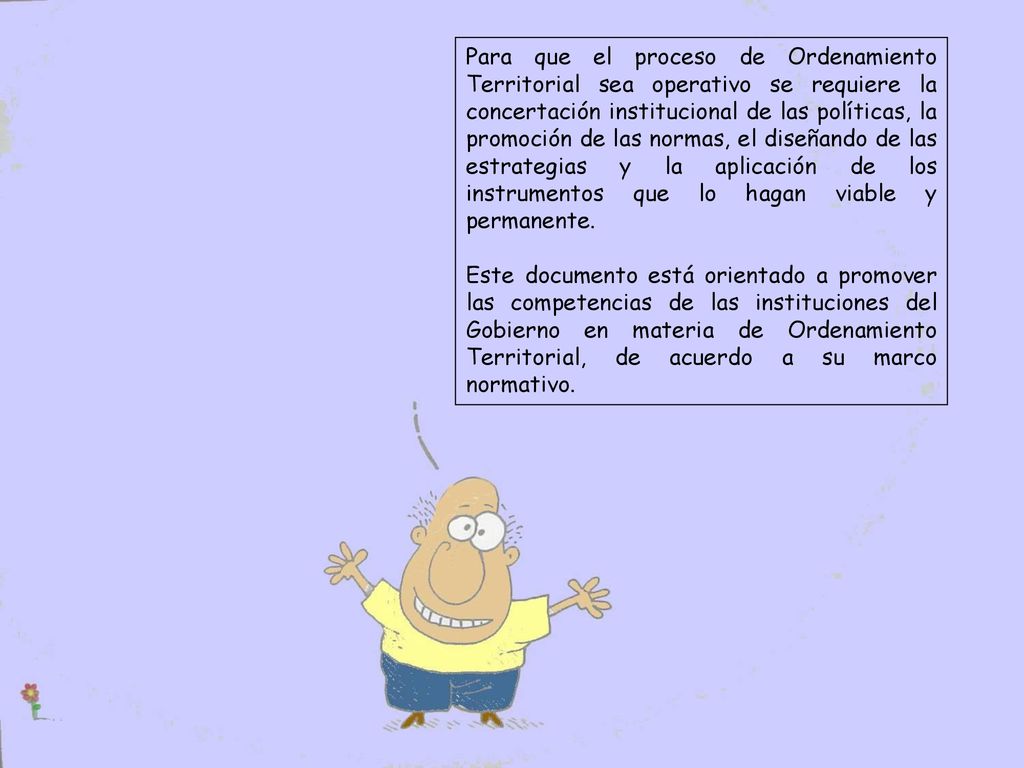 Para que el proceso de Ordenamiento Territorial sea operativo se requiere la concertación institucional de las políticas, la promoción de las normas, el diseñando de las estrategias y la aplicación de los instrumentos que lo hagan viable y permanente.