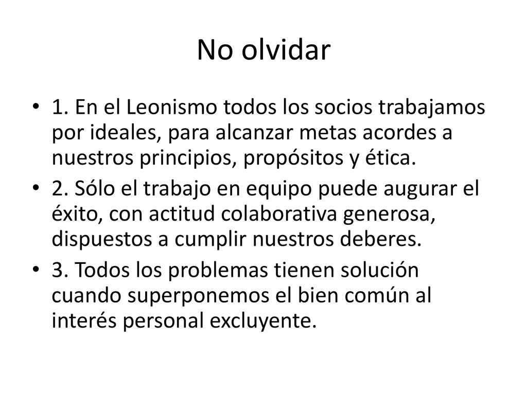 No olvidar 1. En el Leonismo todos los socios trabajamos por ideales, para alcanzar metas acordes a nuestros principios, propósitos y ética.
