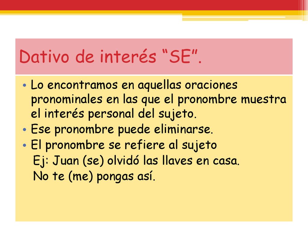 Dativo de interés SE . Lo encontramos en aquellas oraciones pronominales en las que el pronombre muestra el interés personal del sujeto.