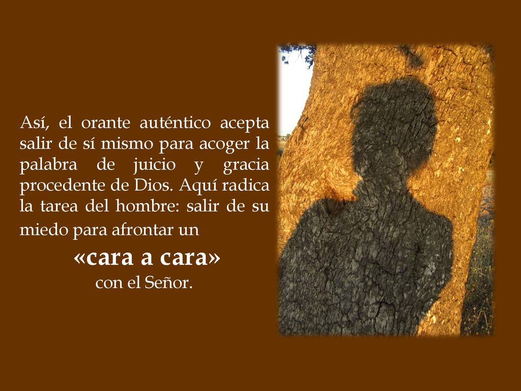 Así, el orante auténtico acepta salir de sí mismo para acoger la palabra de juicio y gracia procedente de Dios. Aquí radica la tarea del hombre: salir de su miedo para afrontar un