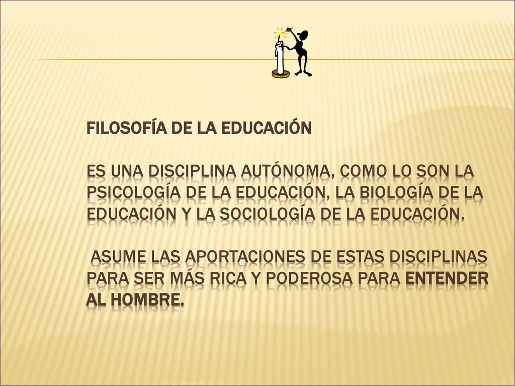FILOSOFÍA DE LA EDUCACIÓN Es una disciplina autónoma, como lo son la Psicología de la Educación, la Biología de la Educación y la Sociología de la Educación.