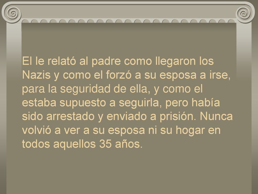 El le relató al padre como llegaron los Nazis y como el forzó a su esposa a irse, para la seguridad de ella, y como el estaba supuesto a seguirla, pero había sido arrestado y enviado a prisión.