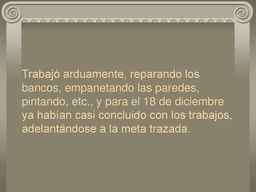Trabajó arduamente, reparando los bancos, empanetando las paredes, pintando, etc., y para el 18 de diciembre ya habían casi concluido con los trabajos, adelantándose a la meta trazada.