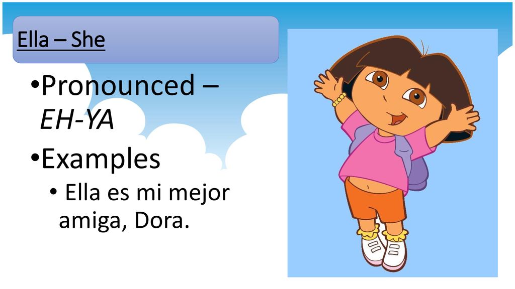 Ella – She Pronounced – EH-YA Examples Ella es mi mejor amiga, Dora.