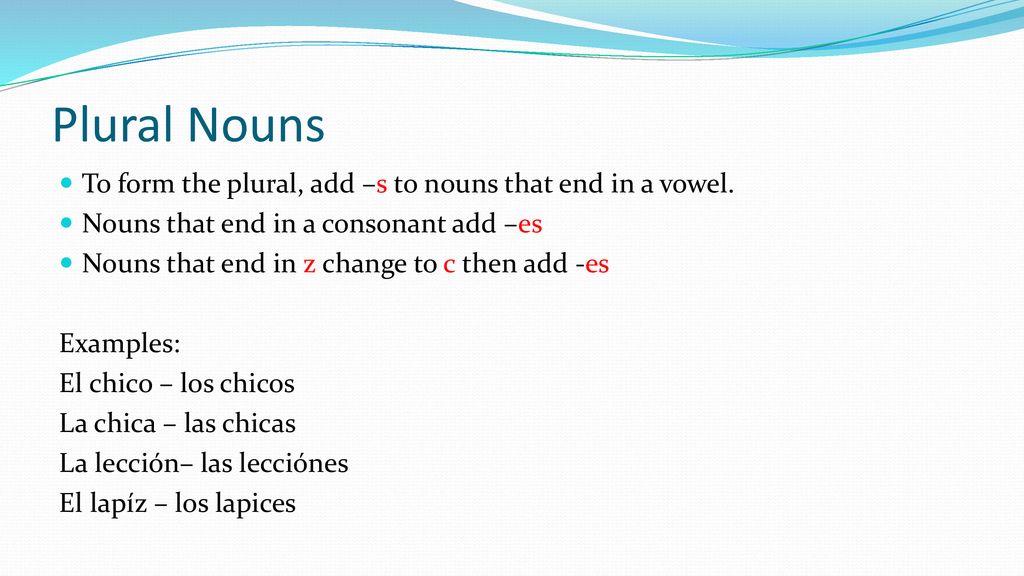 Plural Nouns To form the plural, add –s to nouns that end in a vowel.