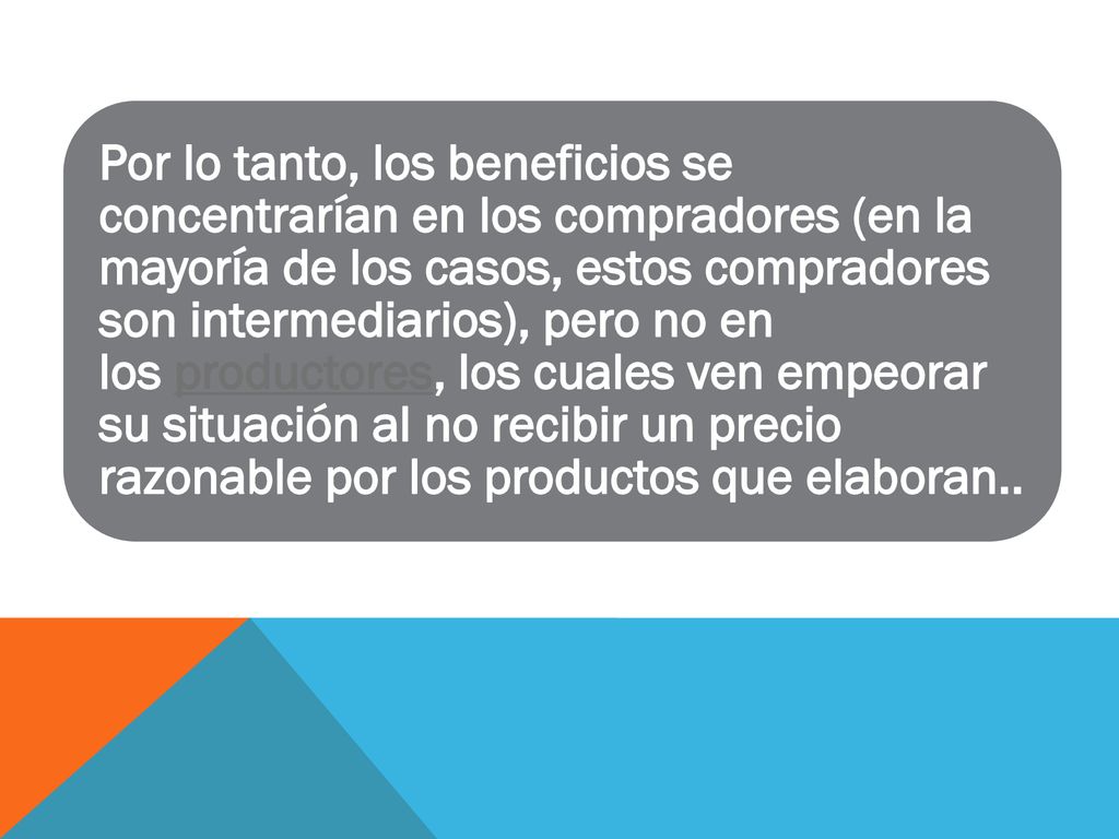 Por lo tanto, los beneficios se concentrarían en los compradores (en la mayoría de los casos, estos compradores son intermediarios), pero no en los productores, los cuales ven empeorar su situación al no recibir un precio razonable por los productos que elaboran..