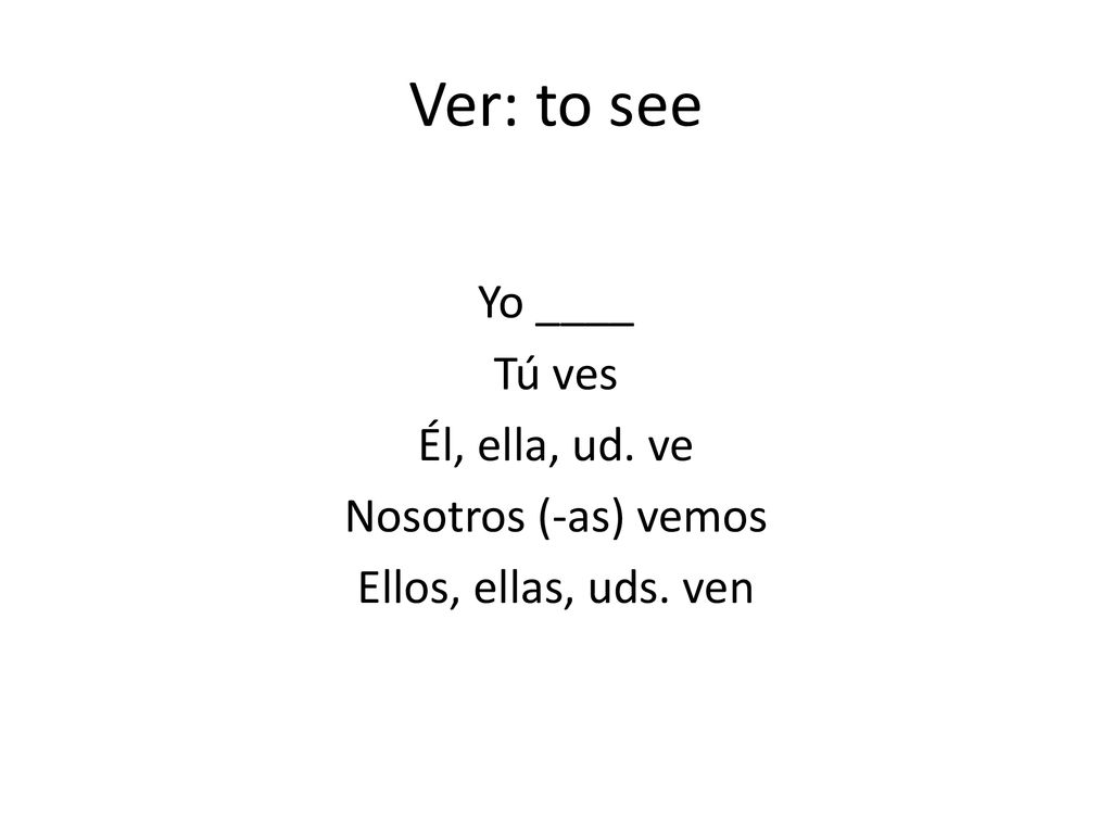 Ver: to see Yo ____ Tú ves Él, ella, ud. ve Nosotros (-as) vemos Ellos, ellas, uds. ven
