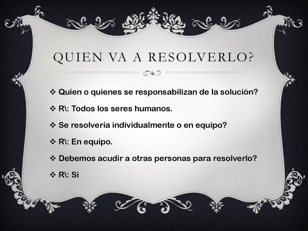 QUIEN VA A RESOLVERLO Quien o quienes se responsabilizan de la solución R\: Todos los seres humanos.